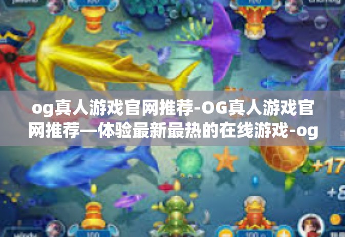 og真人游戏官网推荐-OG真人游戏官网推荐—体验最新最热的在线游戏-og真人游戏官网推荐
