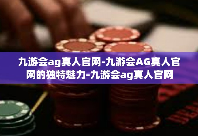 九游会ag真人官网-九游会AG真人官网的独特魅力-九游会ag真人官网