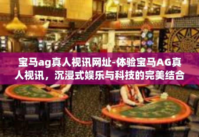 宝马ag真人视讯网址-体验宝马AG真人视讯，沉浸式娱乐与科技的完美结合-宝马ag真人视讯网址