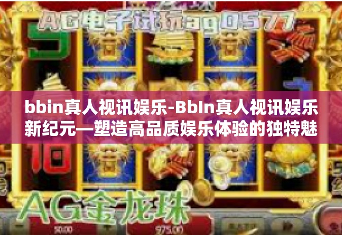 bbin真人视讯娱乐-BbIn真人视讯娱乐新纪元—塑造高品质娱乐体验的独特魅力-bbin真人视讯娱乐