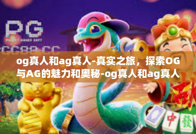 og真人和ag真人-真实之旅，探索OG与AG的魅力和奥秘-og真人和ag真人