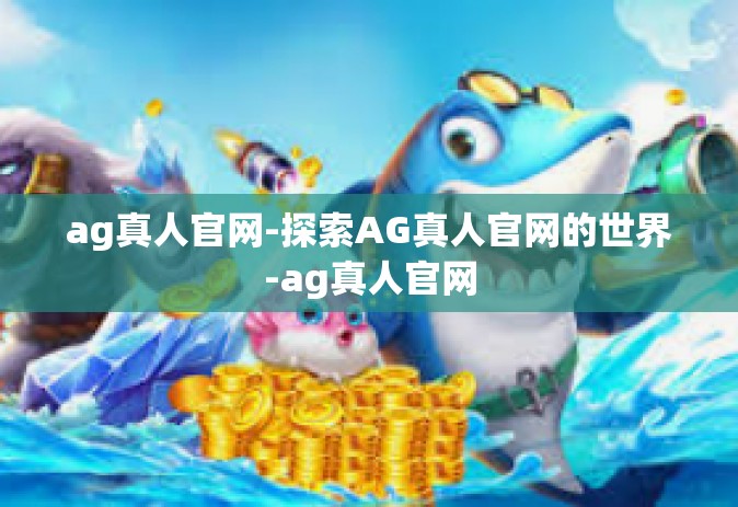 ag真人官网-探索AG真人官网的世界-ag真人官网