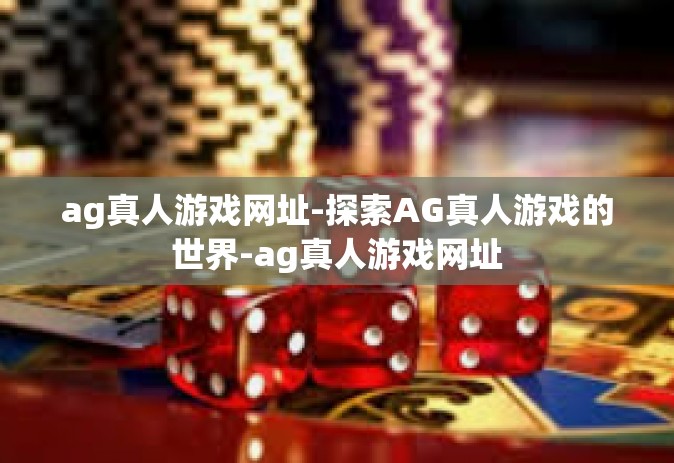 ag真人游戏网址-探索AG真人游戏的世界-ag真人游戏网址