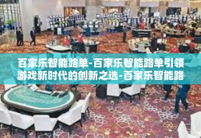 百家乐智能路单-百家乐智能路单引领游戏新时代的创新之选-百家乐智能路单