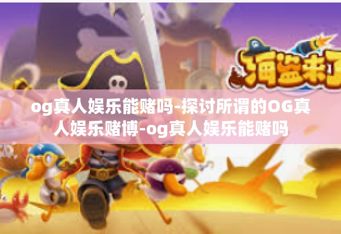 og真人娱乐能赌吗-探讨所谓的OG真人娱乐赌博-og真人娱乐能赌吗