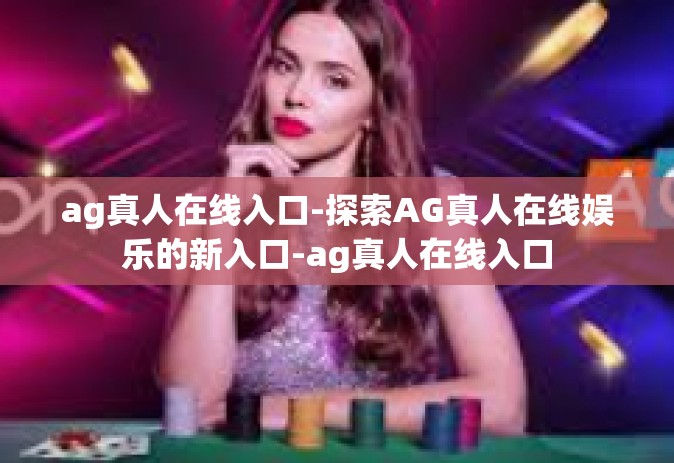 ag真人在线入口-探索AG真人在线娱乐的新入口-ag真人在线入口