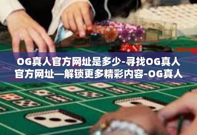 OG真人官方网址是多少-寻找OG真人官方网址—解锁更多精彩内容-OG真人官方网址是多少