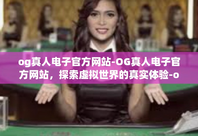 og真人电子官方网站-OG真人电子官方网站，探索虚拟世界的真实体验-og真人电子官方网站