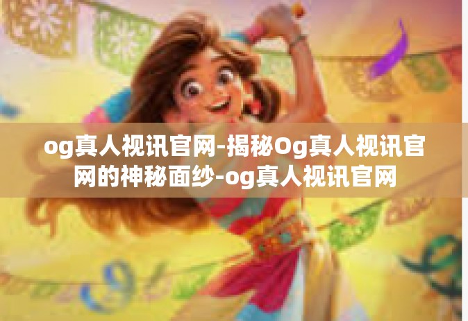 og真人视讯官网-揭秘Og真人视讯官网的神秘面纱-og真人视讯官网