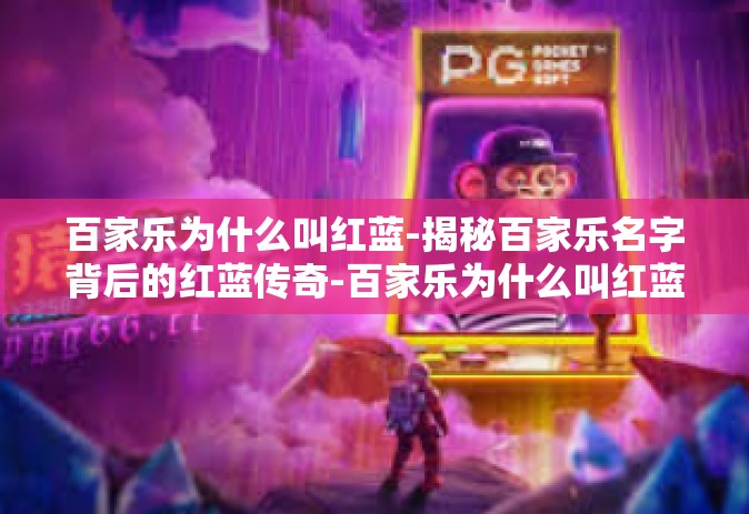 百家乐为什么叫红蓝-揭秘百家乐名字背后的红蓝传奇-百家乐为什么叫红蓝