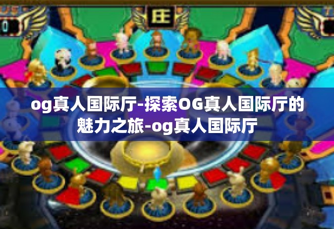 og真人国际厅-探索OG真人国际厅的魅力之旅-og真人国际厅