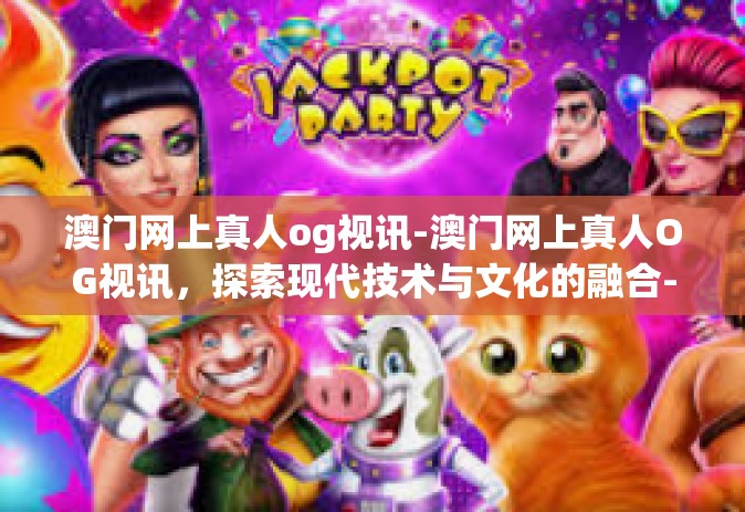 澳门网上真人og视讯-澳门网上真人OG视讯，探索现代技术与文化的融合-澳门网上真人og视讯