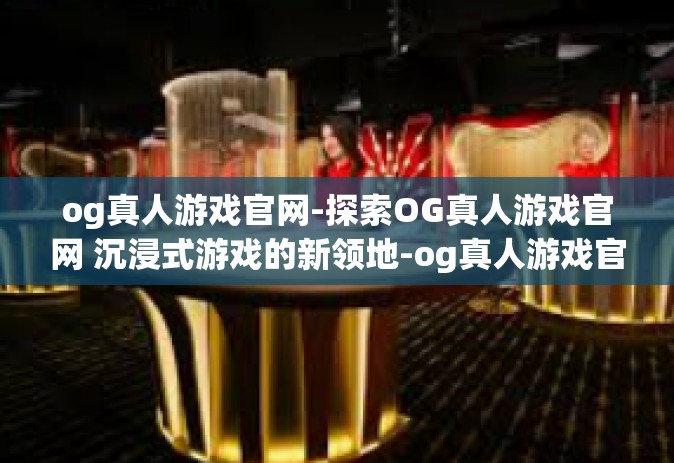 og真人游戏官网-探索OG真人游戏官网 沉浸式游戏的新领地-og真人游戏官网