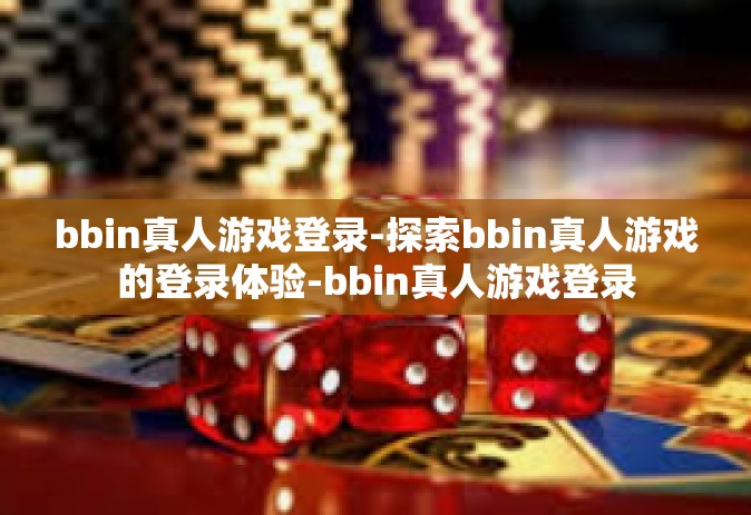 bbin真人游戏登录-探索bbin真人游戏的登录体验-bbin真人游戏登录