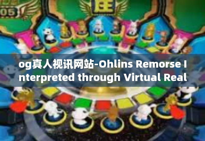 og真人视讯网站-Ohlins Remorse Interpreted through Virtual Real-Time Visions with the OG真人视讯网站 Experience-og真人视讯网站