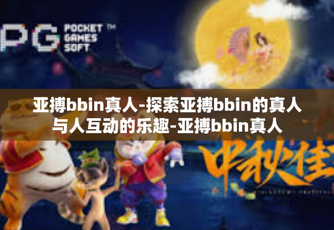 亚搏bbin真人-探索亚搏bbin的真人与人互动的乐趣-亚搏bbin真人