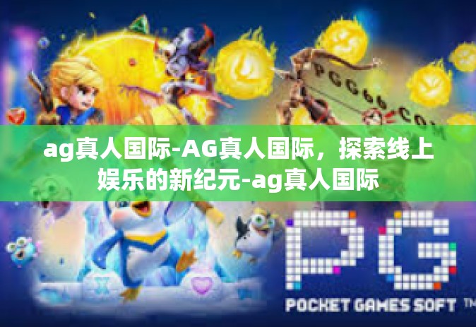 ag真人国际-AG真人国际，探索线上娱乐的新纪元-ag真人国际