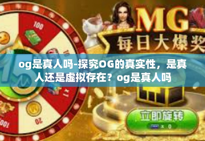 og是真人吗-探究OG的真实性，是真人还是虚拟存在？og是真人吗
