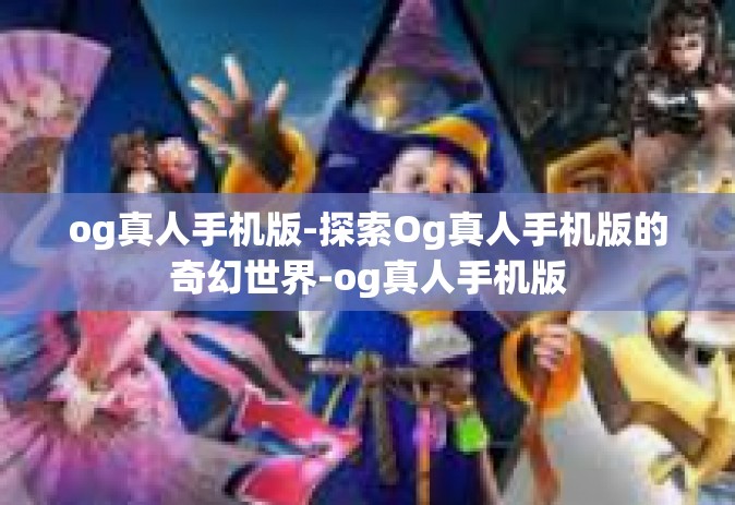 og真人手机版-探索Og真人手机版的奇幻世界-og真人手机版