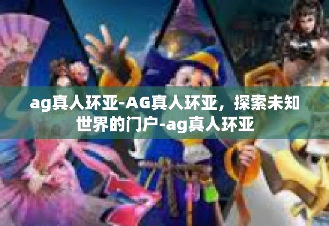 ag真人环亚-AG真人环亚，探索未知世界的门户-ag真人环亚