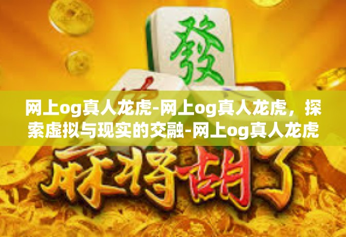 网上og真人龙虎-网上og真人龙虎，探索虚拟与现实的交融-网上og真人龙虎