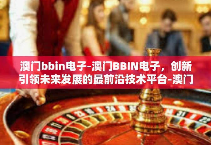 澳门bbin电子-澳门BBIN电子，创新引领未来发展的最前沿技术平台-澳门bbin电子