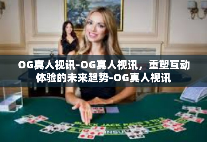 OG真人视讯-OG真人视讯，重塑互动体验的未来趋势-OG真人视讯
