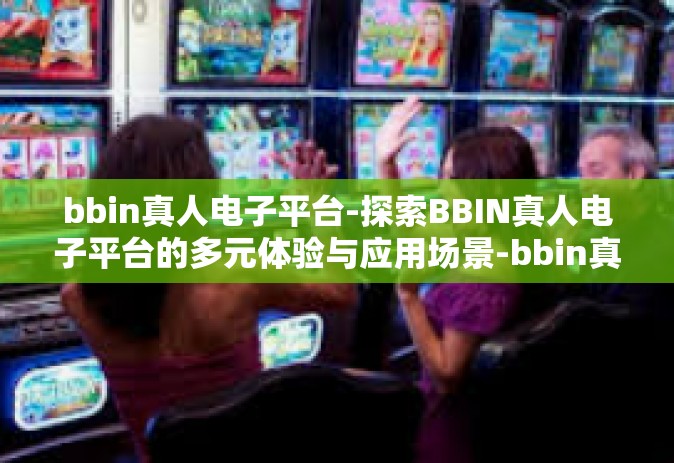 bbin真人电子平台-探索BBIN真人电子平台的多元体验与应用场景-bbin真人电子平台