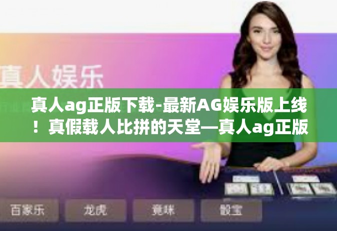 真人ag正版下载-最新AG娱乐版上线！真假载人比拼的天堂—真人ag正版下载经验分享-真人ag正版下载