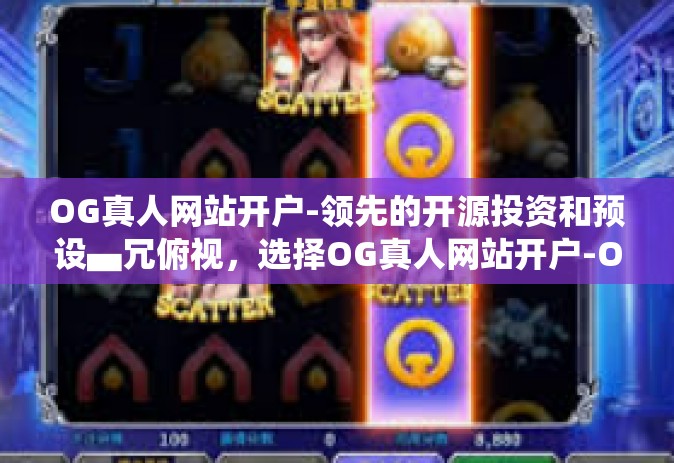 OG真人网站开户-领先的开源投资和预设▄冗俯视，选择OG真人网站开户-OG真人网站开户
