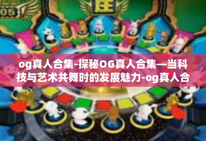 og真人合集-探秘OG真人合集—当科技与艺术共舞时的发展魅力-og真人合集