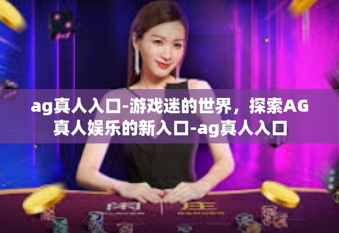 ag真人入口-游戏迷的世界，探索AG真人娱乐的新入口-ag真人入口