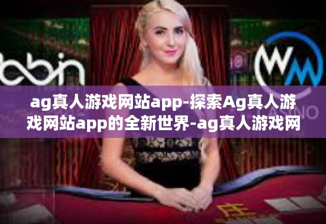 ag真人游戏网站app-探索Ag真人游戏网站app的全新世界-ag真人游戏网站app