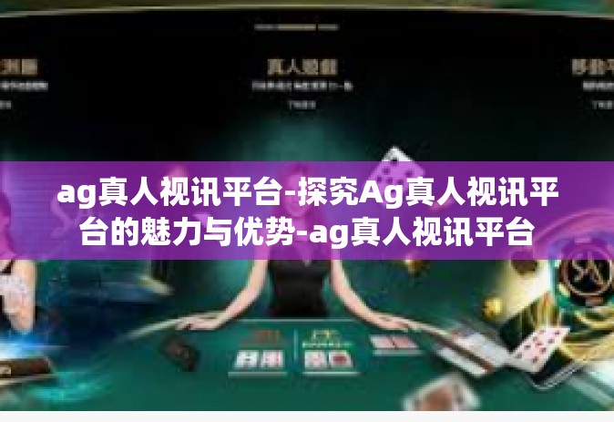 ag真人视讯平台-探究Ag真人视讯平台的魅力与优势-ag真人视讯平台