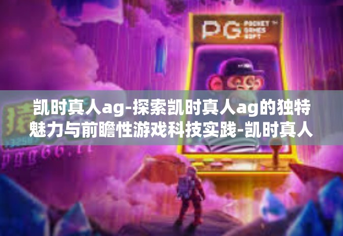 凯时真人ag-探索凯时真人ag的独特魅力与前瞻性游戏科技实践-凯时真人ag
