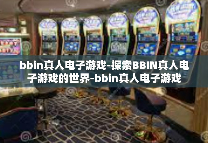 bbin真人电子游戏-探索BBIN真人电子游戏的世界-bbin真人电子游戏