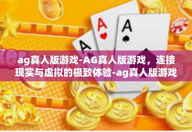 ag真人版游戏-AG真人版游戏，连接现实与虚拟的极致体验-ag真人版游戏