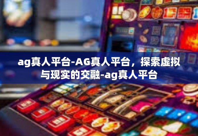 ag真人平台-AG真人平台，探索虚拟与现实的交融-ag真人平台