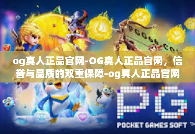 og真人正品官网-OG真人正品官网，信誉与品质的双重保障-og真人正品官网
