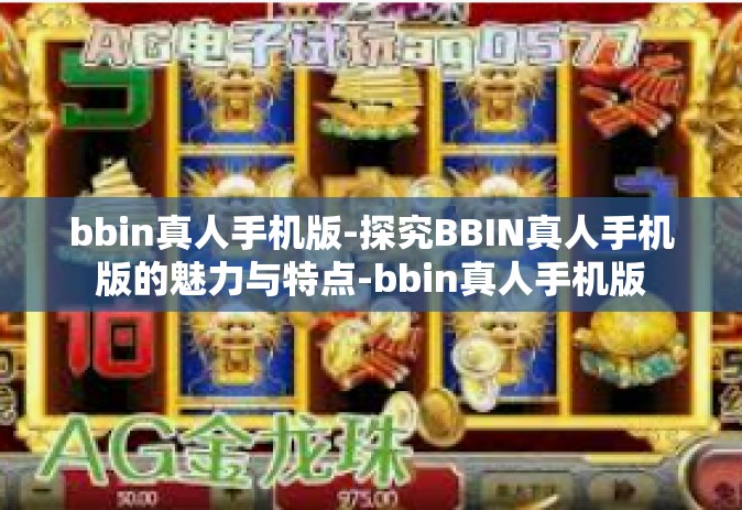 bbin真人手机版-探究BBIN真人手机版的魅力与特点-bbin真人手机版
