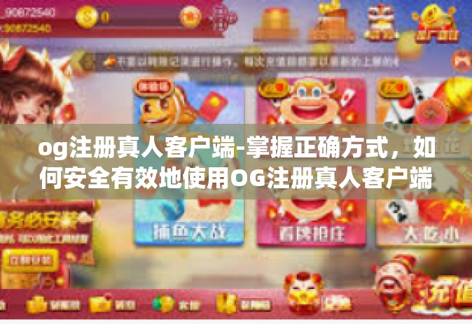 og注册真人客户端-掌握正确方式，如何安全有效地使用OG注册真人客户端-og注册真人客户端