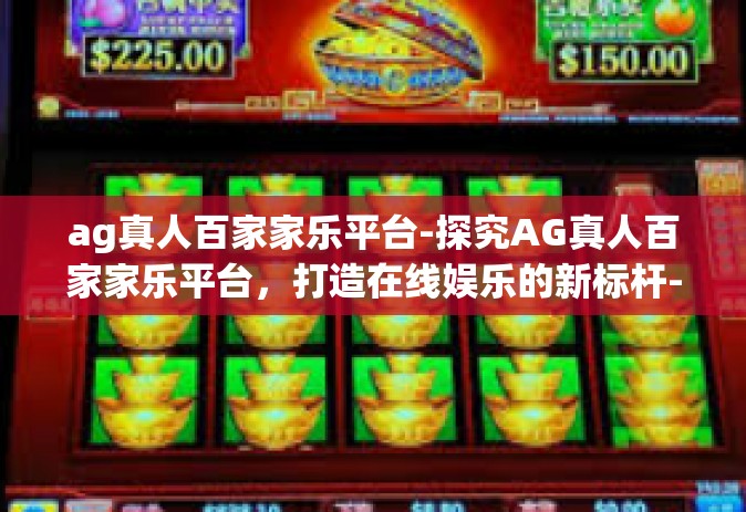 ag真人百家家乐平台-探究AG真人百家家乐平台，打造在线娱乐的新标杆-ag真人百家家乐平台