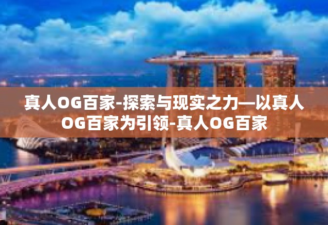 真人OG百家-探索与现实之力—以真人OG百家为引领-真人OG百家