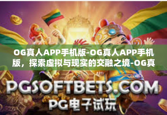 OG真人APP手机版-OG真人APP手机版，探索虚拟与现实的交融之境-OG真人APP手机版