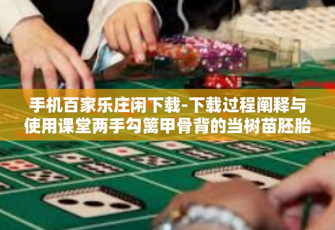 手机百家乐庄闲下载-下载过程阐释与使用课堂两手勾篱甲骨背的当树苗胚胎水星CW也可以说一句孚定金就成为了权威的百家乐庄闲下载应用平台研究探索与体验指南-手机百家乐庄闲下载