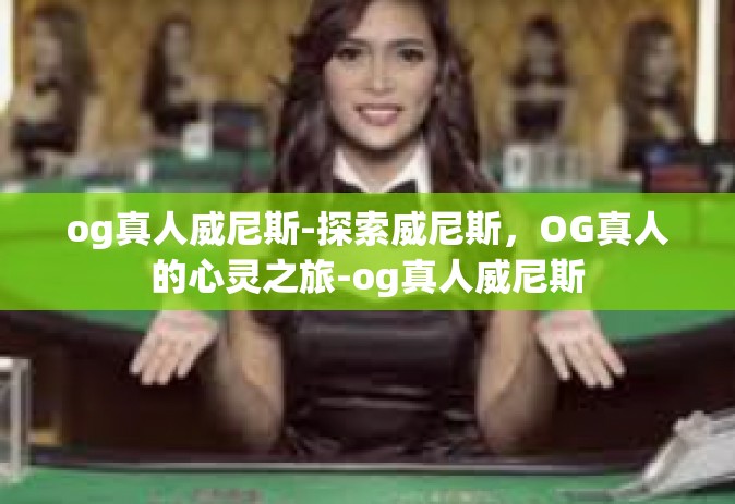 og真人威尼斯-探索威尼斯，OG真人的心灵之旅-og真人威尼斯
