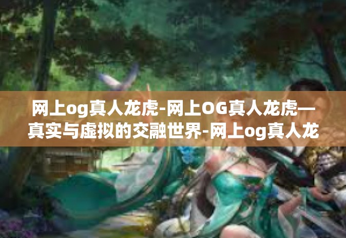 网上og真人龙虎-网上OG真人龙虎—真实与虚拟的交融世界-网上og真人龙虎