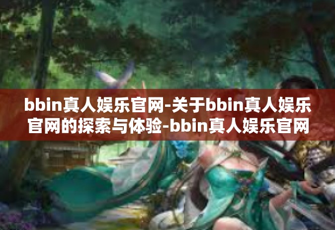 bbin真人娱乐官网-关于bbin真人娱乐官网的探索与体验-bbin真人娱乐官网