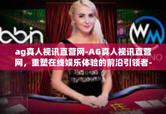 ag真人视讯直营网-AG真人视讯直营网，重塑在线娱乐体验的前沿引领者-ag真人视讯直营网