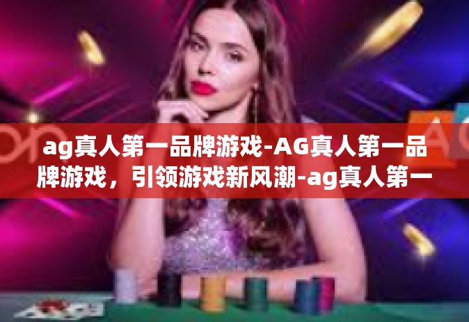 ag真人第一品牌游戏-AG真人第一品牌游戏，引领游戏新风潮-ag真人第一品牌游戏